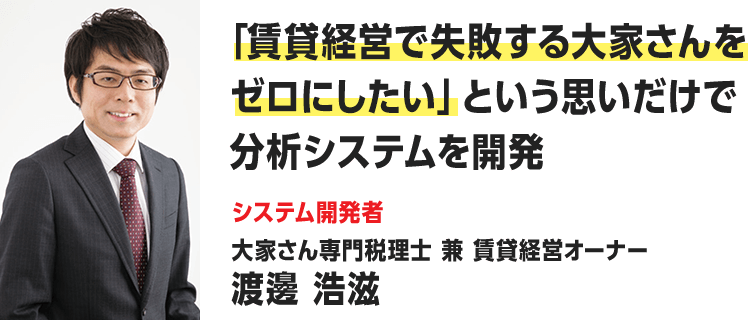 「賃貸経営で失敗する大家さんをゼロにしたい」という思いだけで分析システムを開発（システム開発者：大家さん専門税理士 兼 賃貸経営オーナー渡邊 浩滋）