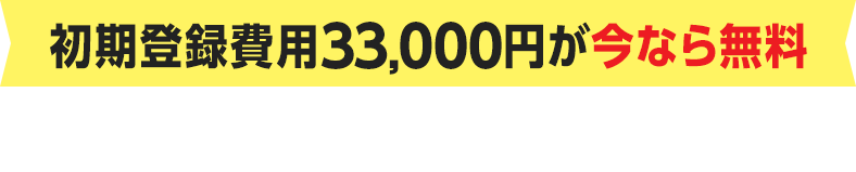 初期登録費用33,000円が今なら無料 お申し込みは、お電話orフォームから