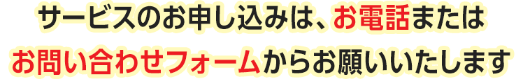 サービスのお申し込みは、お電話またはお問い合わせフォームからお願いいたします
