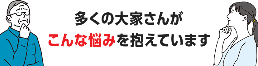 多くの大家さんがこんな悩みを抱えています
